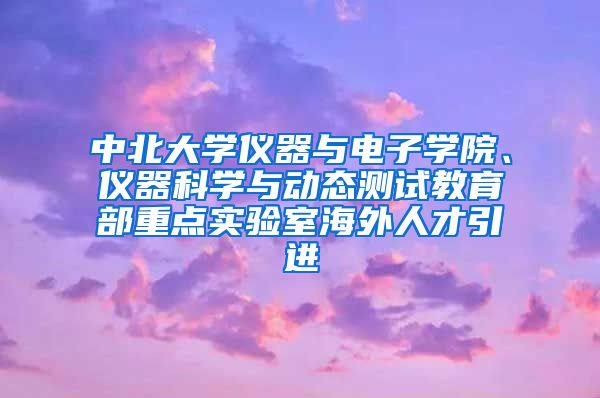 中北大学仪器与电子学院、仪器科学与动态测试教育部重点实验室海外人才引进