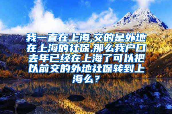 我一直在上海,交的是外地在上海的社保,那么我户口去年已经在上海了可以把以前交的外地社保转到上海么？