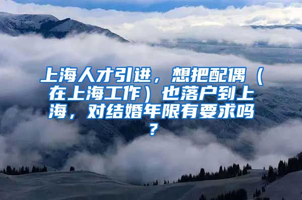 上海人才引进，想把配偶（在上海工作）也落户到上海，对结婚年限有要求吗？