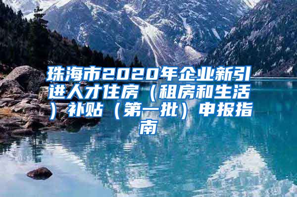 珠海市2020年企业新引进人才住房（租房和生活）补贴（第一批）申报指南