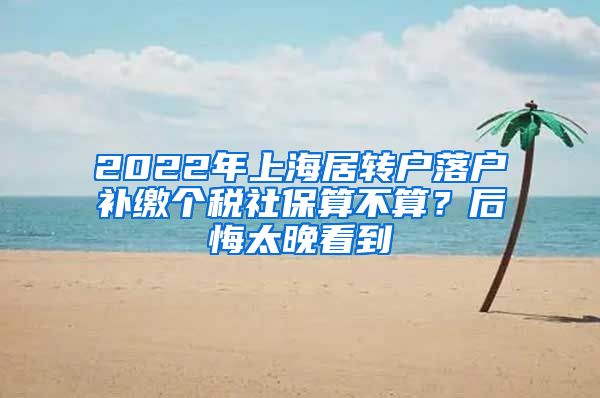 2022年上海居转户落户补缴个税社保算不算？后悔太晚看到