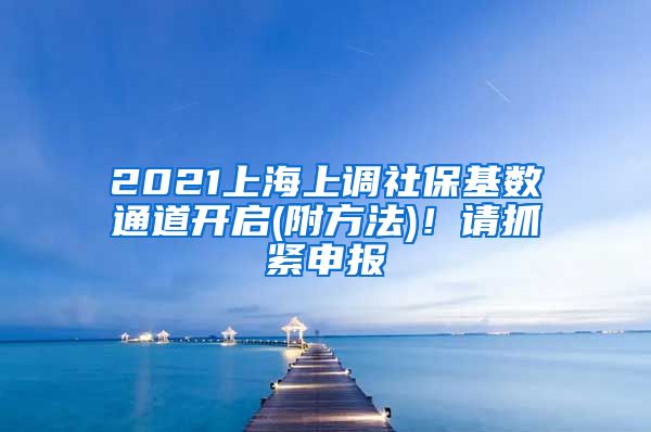 2021上海上调社保基数通道开启(附方法)！请抓紧申报