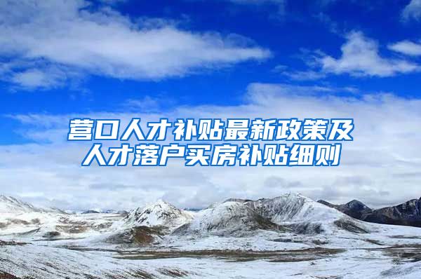 营口人才补贴最新政策及人才落户买房补贴细则