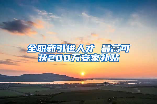 全职新引进人才 最高可获200万安家补贴