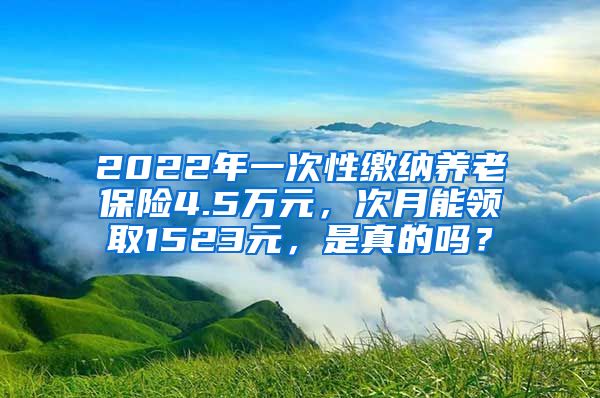 2022年一次性缴纳养老保险4.5万元，次月能领取1523元，是真的吗？