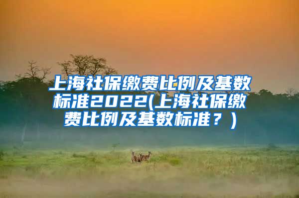 上海社保缴费比例及基数标准2022(上海社保缴费比例及基数标准？)