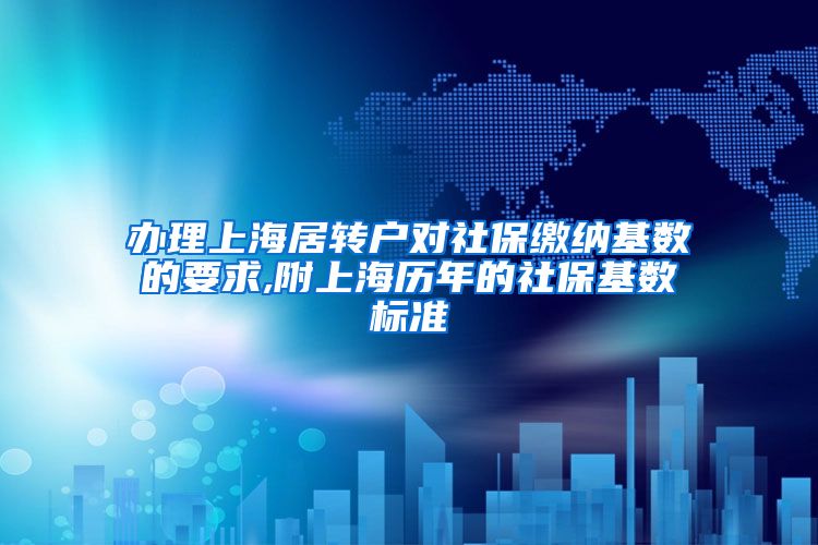 办理上海居转户对社保缴纳基数的要求,附上海历年的社保基数标准