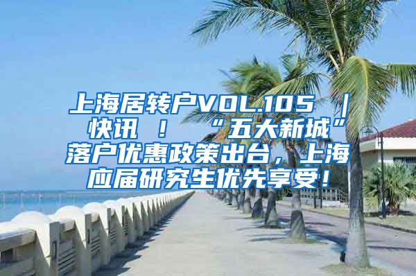 上海居转户VOL.105 ｜ 快讯 ！ “五大新城”落户优惠政策出台，上海应届研究生优先享受！