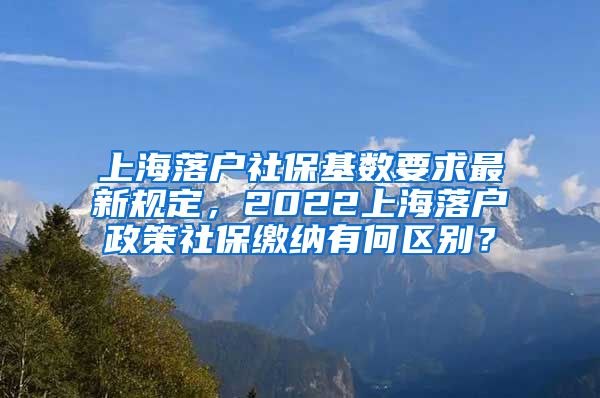 上海落户社保基数要求最新规定，2022上海落户政策社保缴纳有何区别？