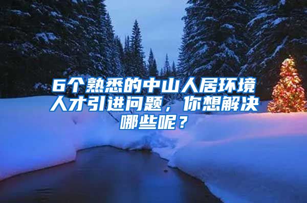 6个熟悉的中山人居环境人才引进问题，你想解决哪些呢？