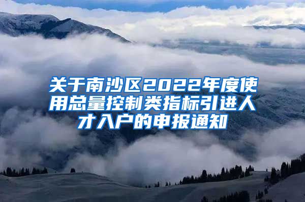 关于南沙区2022年度使用总量控制类指标引进人才入户的申报通知