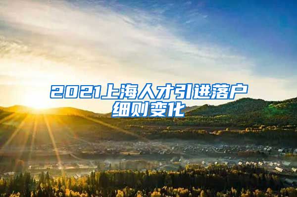 2021上海人才引进落户细则变化