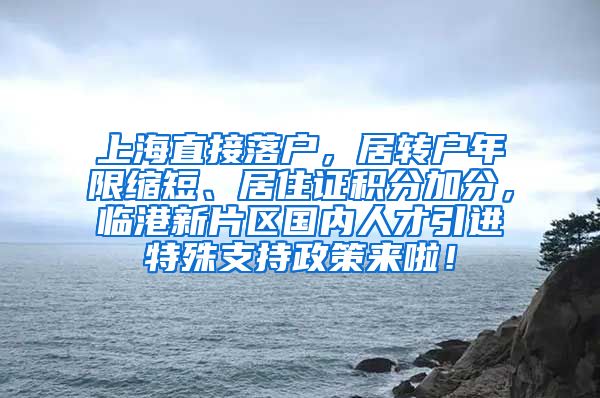 上海直接落户，居转户年限缩短、居住证积分加分，临港新片区国内人才引进特殊支持政策来啦！