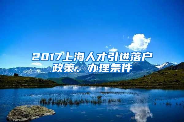 2017上海人才引进落户政策、办理条件