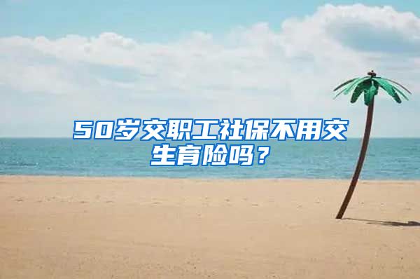 50岁交职工社保不用交生育险吗？