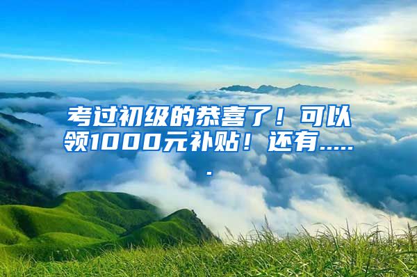 考过初级的恭喜了！可以领1000元补贴！还有......