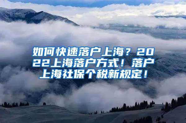 如何快速落户上海？2022上海落户方式！落户上海社保个税新规定！