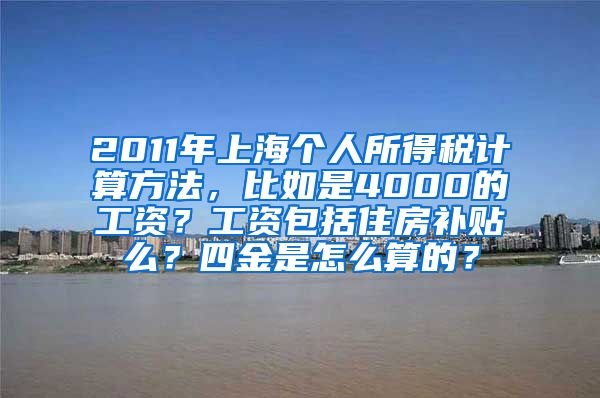 2011年上海个人所得税计算方法，比如是4000的工资？工资包括住房补贴么？四金是怎么算的？