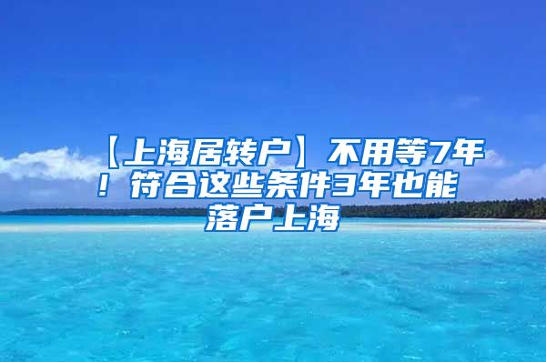 【上海居转户】不用等7年！符合这些条件3年也能落户上海