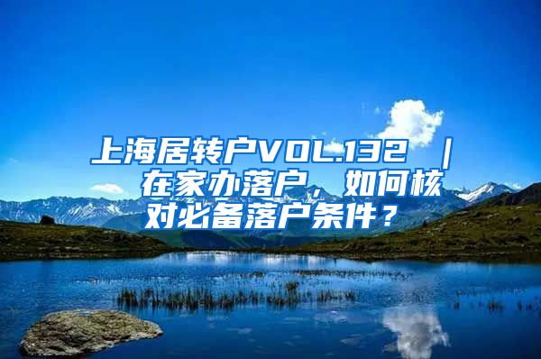 上海居转户VOL.132 ｜  在家办落户，如何核对必备落户条件？