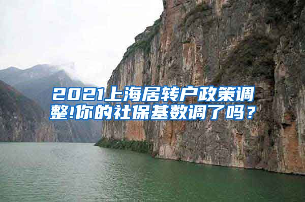 2021上海居转户政策调整!你的社保基数调了吗？