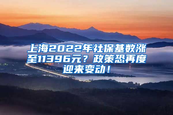 上海2022年社保基数涨至11396元？政策恐再度迎来变动！