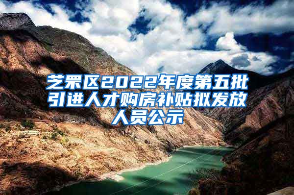 芝罘区2022年度第五批引进人才购房补贴拟发放人员公示