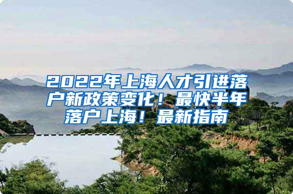 2022年上海人才引进落户新政策变化！最快半年落户上海！最新指南