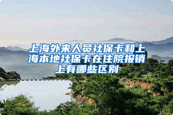 上海外来人员社保卡和上海本地社保卡在住院报销上有哪些区别