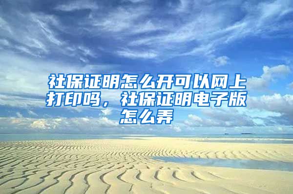 社保证明怎么开可以网上打印吗，社保证明电子版怎么弄