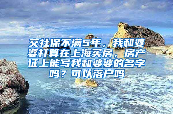 交社保不满5年，我和婆婆打算在上海买房，房产证上能写我和婆婆的名字吗？可以落户吗