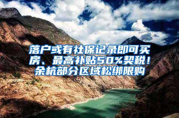 落户或有社保记录即可买房、最高补贴50%契税！余杭部分区域松绑限购