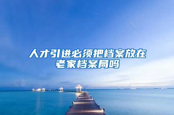 人才引进必须把档案放在老家档案局吗