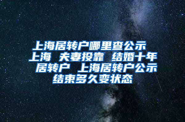 上海居转户哪里查公示 上海 夫妻投靠 结婚十年 居转户 上海居转户公示结束多久变状态