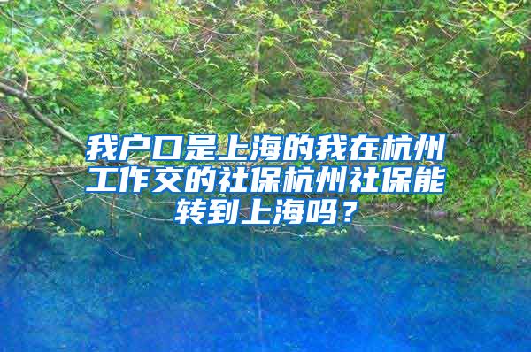 我户口是上海的我在杭州工作交的社保杭州社保能转到上海吗？