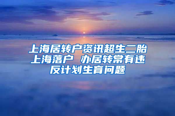 上海居转户资讯超生二胎上海落户 办居转常有违反计划生育问题