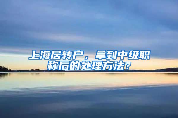 上海居转户，拿到中级职称后的处理方法？