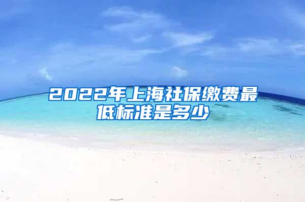 2022年上海社保缴费最低标准是多少