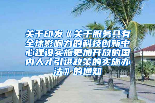 关于印发《关于服务具有全球影响力的科技创新中心建设实施更加开放的国内人才引进政策的实施办法》的通知