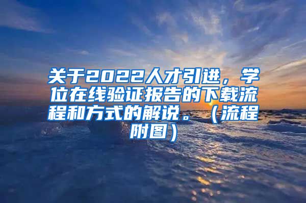 关于2022人才引进，学位在线验证报告的下载流程和方式的解说。（流程附图）