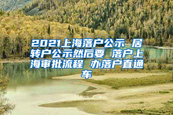 2021上海落户公示 居转户公示然后要 落户上海审批流程 办落户直通车