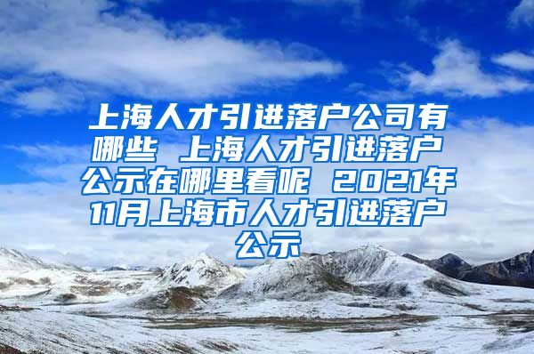 上海人才引进落户公司有哪些 上海人才引进落户公示在哪里看呢 2021年11月上海市人才引进落户公示