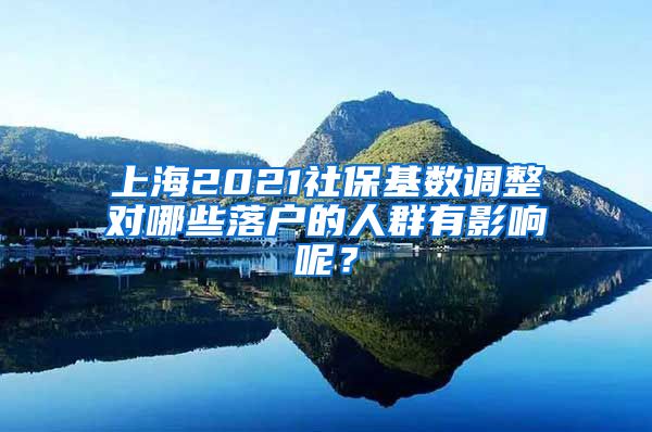 上海2021社保基数调整对哪些落户的人群有影响呢？