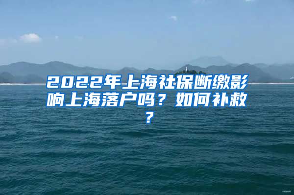 2022年上海社保断缴影响上海落户吗？如何补救？