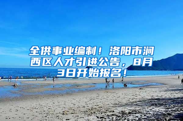 全供事业编制！洛阳市涧西区人才引进公告，8月3日开始报名！