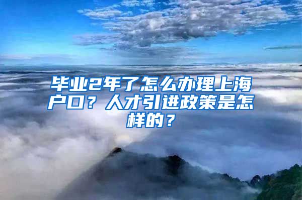 毕业2年了怎么办理上海户口？人才引进政策是怎样的？