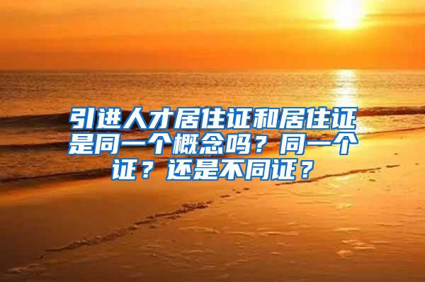 引进人才居住证和居住证是同一个概念吗？同一个证？还是不同证？