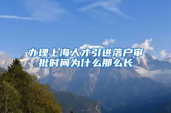 办理上海人才引进落户审批时间为什么那么长