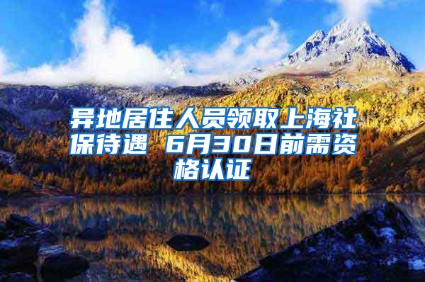 异地居住人员领取上海社保待遇 6月30日前需资格认证