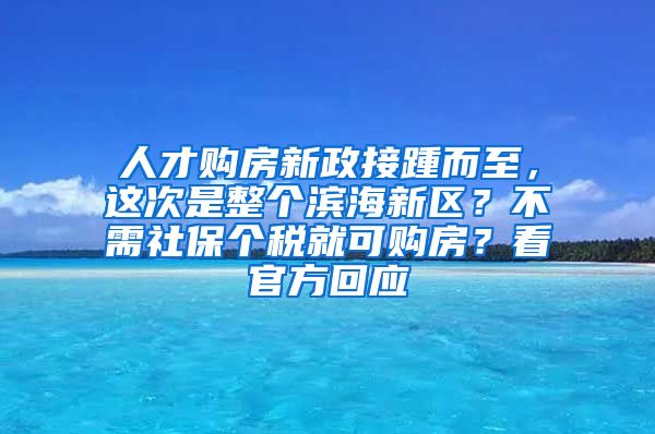 人才购房新政接踵而至，这次是整个滨海新区？不需社保个税就可购房？看官方回应